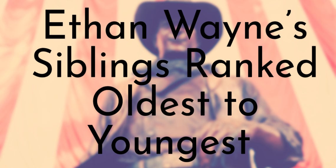 Ethan Wayne’s 6 Siblings Ranked Oldest to Youngest - Oldest.org