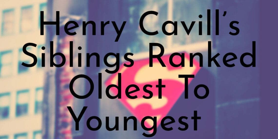 5 Henry Cavill’s Siblings Ranked Oldest To Youngest